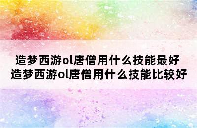 造梦西游ol唐僧用什么技能最好 造梦西游ol唐僧用什么技能比较好